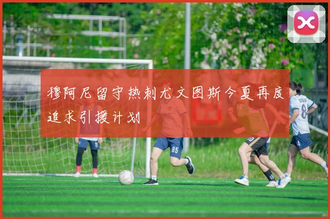 穆阿尼留守热刺尤文图斯今夏再度追求引援计划