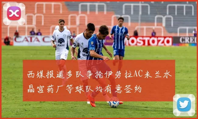 西媒报道多队争抢伊劳拉AC米兰水晶宫药厂等球队均有意签约