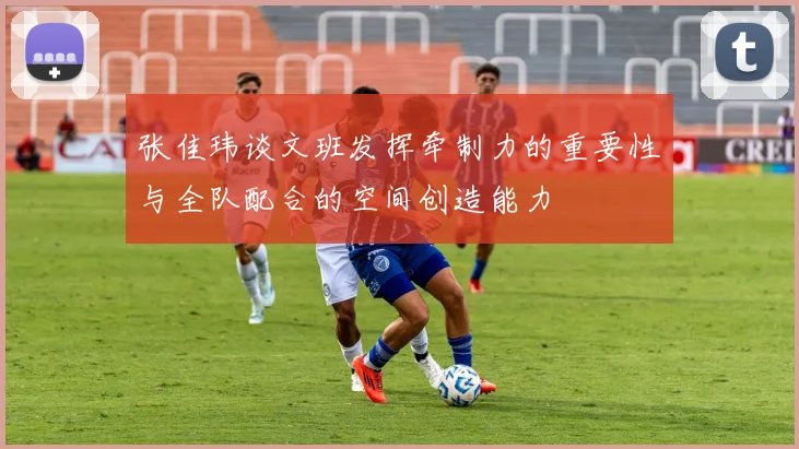 张佳玮谈文班发挥牵制力的重要性与全队配合的空间创造能力