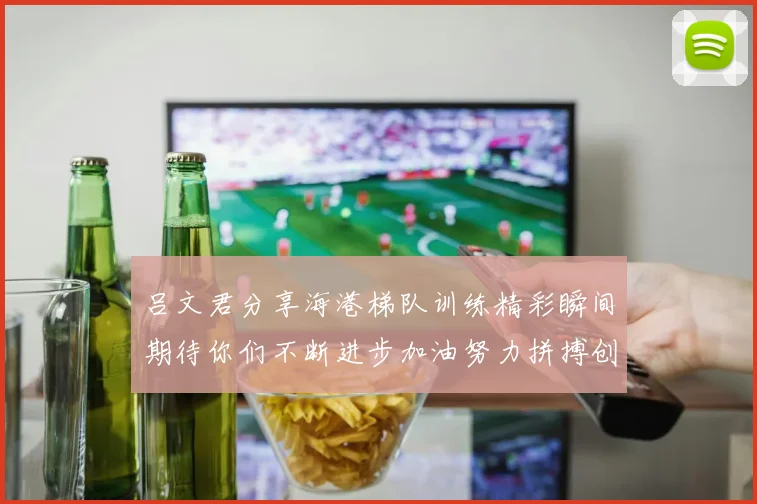 吕文君分享海港梯队训练精彩瞬间期待你们不断进步加油努力拼搏创造辉煌