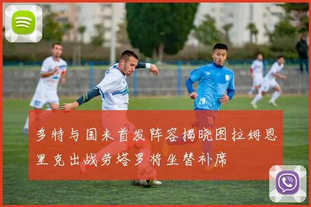 多特与国米首发阵容揭晓图拉姆恩里克出战劳塔罗将坐替补席