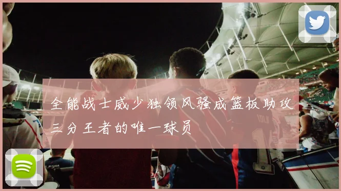 全能战士威少独领风骚成篮板助攻三分王者的唯一球员
