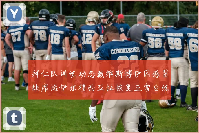 拜仁队训练动态戴维斯博伊因感冒缺席诺伊尔穆西亚拉恢复正常合练
