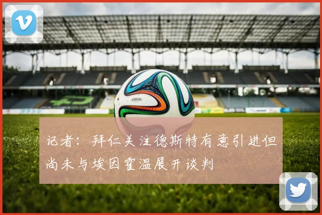 记者：拜仁关注德斯特有意引进但尚未与埃因霍温展开谈判