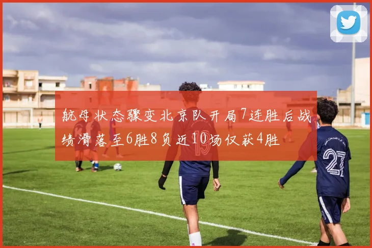 航母状态骤变北京队开局7连胜后战绩滑落至6胜8负近10场仅获4胜