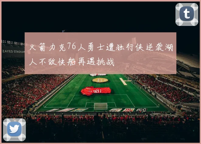 火箭力克76人勇士遭独行侠逆袭湖人不敌快船再遇挑战