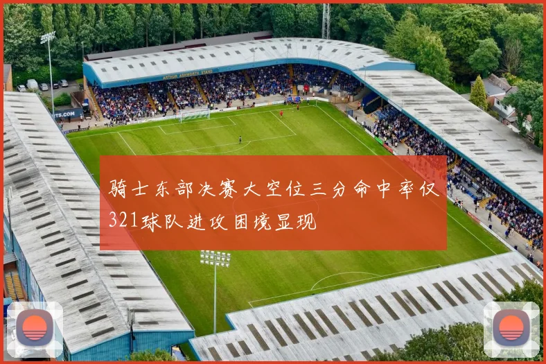 骑士东部决赛大空位三分命中率仅321球队进攻困境显现